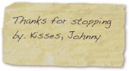 Thanks for stopping by. Kisses, Johnny  